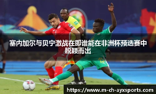 塞内加尔与贝宁激战在即谁能在非洲杯预选赛中脱颖而出