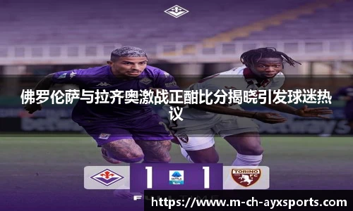佛罗伦萨与拉齐奥激战正酣比分揭晓引发球迷热议