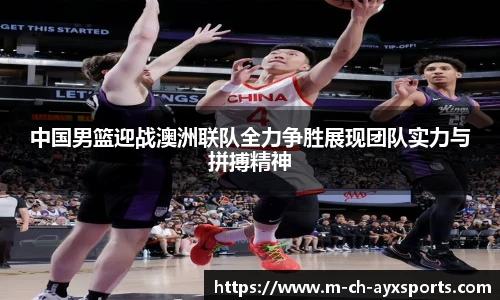 中国男篮迎战澳洲联队全力争胜展现团队实力与拼搏精神