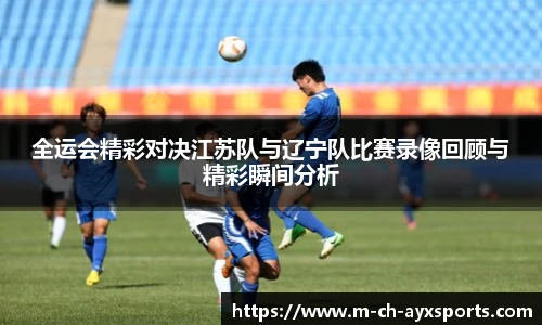 全运会精彩对决江苏队与辽宁队比赛录像回顾与精彩瞬间分析