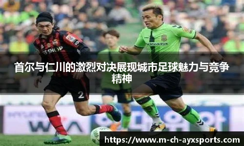 首尔与仁川的激烈对决展现城市足球魅力与竞争精神