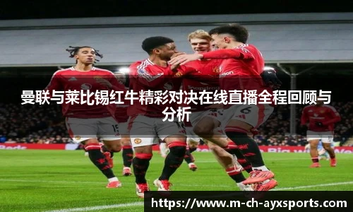 曼联与莱比锡红牛精彩对决在线直播全程回顾与分析